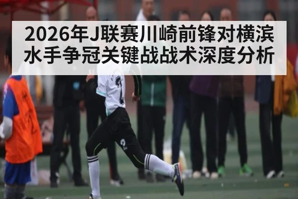 2026年J联赛川崎前锋对横滨水手争冠关键战战术深度分析（kaiyun）