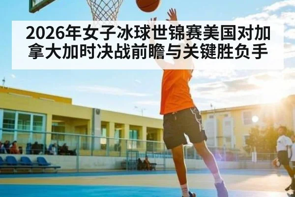 2026年女子冰球世锦赛美国对加拿大加时决战前瞻与关键胜负手（kaiyun）