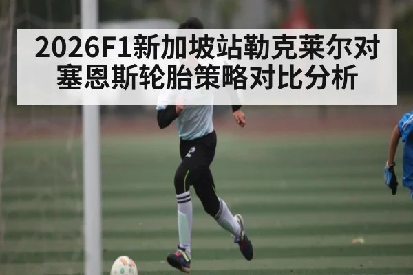 2026F1新加坡站勒克莱尔对塞恩斯轮胎策略对比分析 - kaiyun