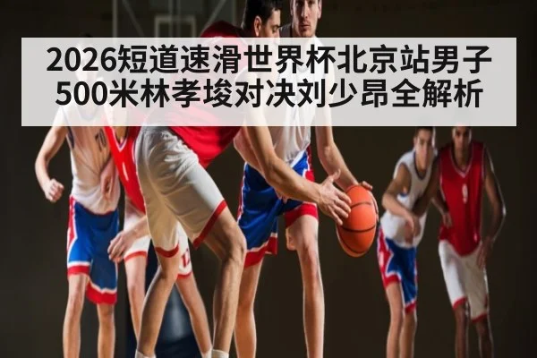 2026短道速滑世界杯北京站男子500米林孝埈对决刘少昂全解析（kaiyun）