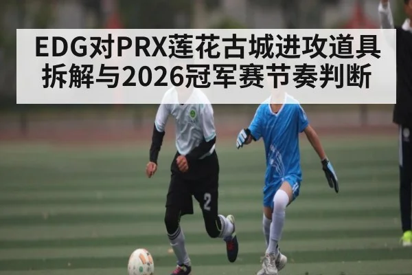 EDG对PRX莲花古城进攻道具拆解与2026冠军赛节奏判断 - kaiyun